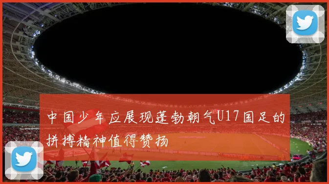 中国少年应展现蓬勃朝气U17国足的拼搏精神值得赞扬