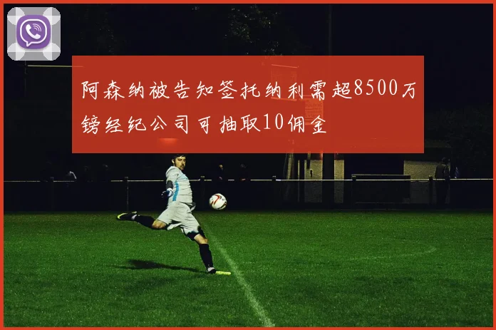 阿森纳被告知签托纳利需超8500万镑经纪公司可抽取10佣金