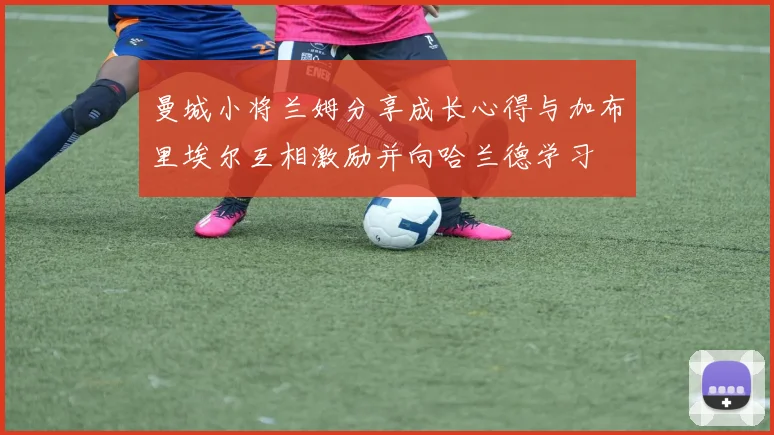 曼城小将兰姆分享成长心得与加布里埃尔互相激励并向哈兰德学习