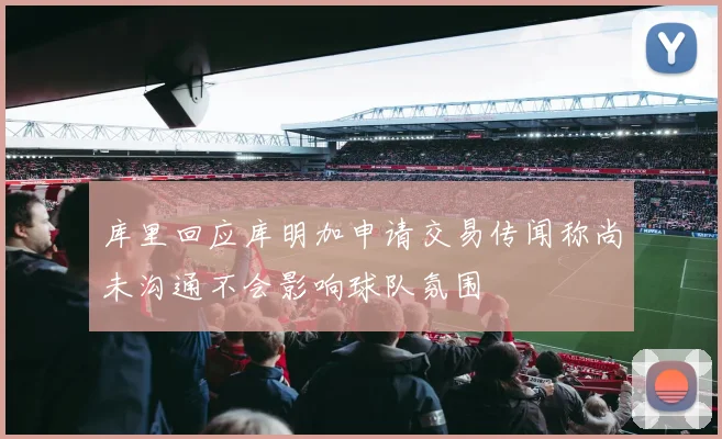 库里回应库明加申请交易传闻称尚未沟通不会影响球队氛围