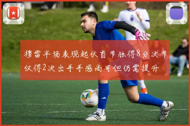 穆雷半场表现起伏首节独得8分次节仅得2次出手手感尚可但仍需提升
