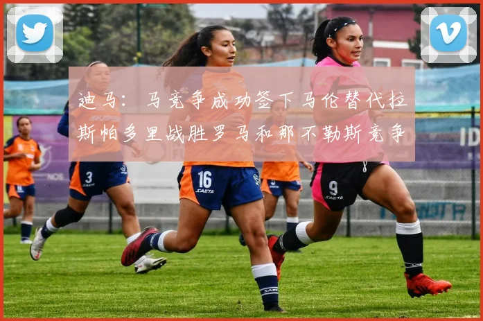迪马：马竞争成功签下马伦替代拉斯帕多里战胜罗马和那不勒斯竞争