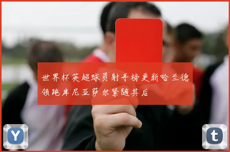 世界杯英超球员射手榜更新哈兰德领跑库尼亚萨尔紧随其后