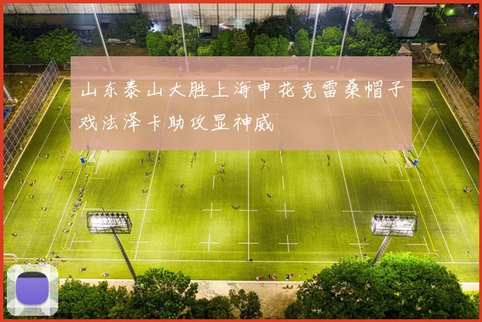 山东泰山大胜上海申花克雷桑帽子戏法泽卡助攻显神威