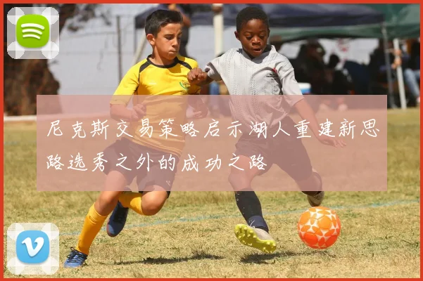 尼克斯交易策略启示湖人重建新思路选秀之外的成功之路