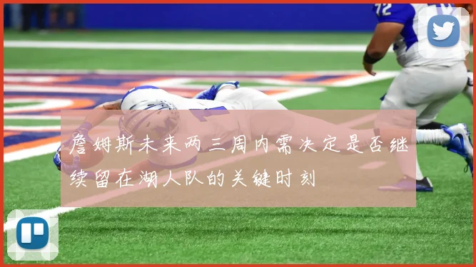 詹姆斯未来两三周内需决定是否继续留在湖人队的关键时刻