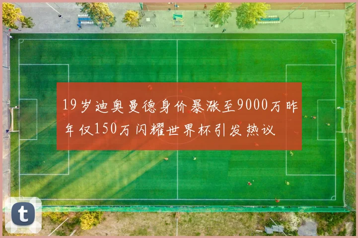 19岁迪奥曼德身价暴涨至9000万昨年仅150万闪耀世界杯引发热议