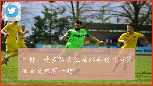 八村塁受多队关注洛杉矶情怀与新机会交织在一起