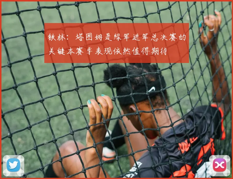 铁林：塔图姆是绿军进军总决赛的关键本赛季表现依然值得期待
