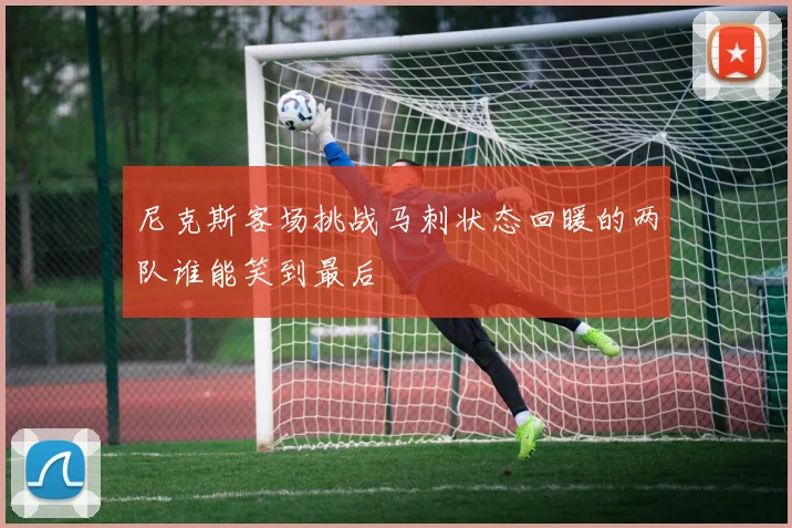 尼克斯客场挑战马刺状态回暖的两队谁能笑到最后