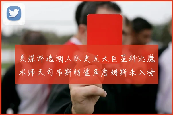 美媒评选湖人队史五大巨星科比魔术师天勾韦斯特鲨鱼詹姆斯未入榜引争议